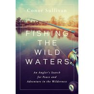 Fishing the Wild Waters: An Angler's Search for Peace and Adventure in the Wilderness by Conor Sullivan