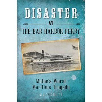 Disaster at the Bar Harbor Ferry: Maines Worst Maritime Tragedy by Mac Smith