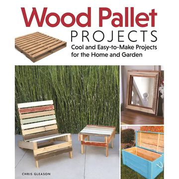 Wood Pallet Projects: Cool and Easy-To-Make Projects For The Home and Garden by Chris Gleason
