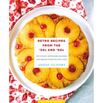 Retro Recipes from the 50s and 60s: 103 Vintage Appetizers, Dinners, and Drinks Everyone Will Love by Addie Gundry