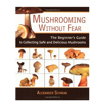 Mushrooming Without Fear: The Beginners Guide To Collecting Safe And Delicious Mushrooms by Alexander Scwab