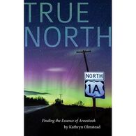 True North: Finding the Essence of Aroostook by Kathryn Olmstead