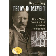 Becoming Teddy Roosevelt: How a Maine Guide Inspired Americas 26th President by Andrew Vietze