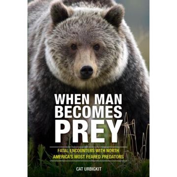 When Man Becomes Prey: Fatal Encounters with North Americas Most Feared Predators by Cat Urbigkit