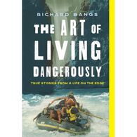 The Art of Living Dangerously: True Stories from a Life on the Edge by Richard Bangs