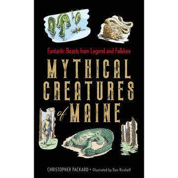 Mythical Creatures of Maine: Fantastic Beasts from Legend and Folklore by Christopher Packard