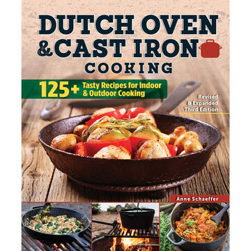Dutch Oven and Cast Iron Cooking: 125+ Tasty Recipes for Indoor & Outdoor Cooking, Edited by Anne Schaeffer