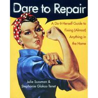 Dare to Repair: A Do-it-Herself Guide to Fixing (Almost) Anything in the Home by Julie Sussman & Stephanie Glakas-Tenet