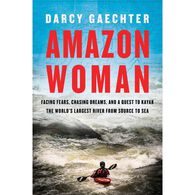 Amazon Woman: Facing Fears, Chasing Dreams, and a Quest to Kayak the World's Largest River from Source to Sea by Darcy Gaechter