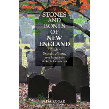 Stones and Bones of New England: A Guide To Unusual, Historic, and Otherwise Notable Cemeteries by Lisa Rogak