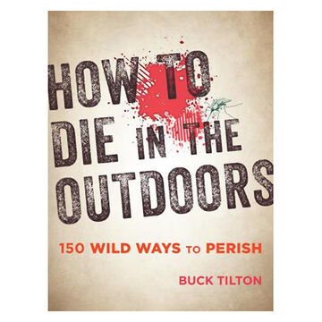 How to Die in the Outdoors: 150 Wild Ways to Perish by Buck Tilton