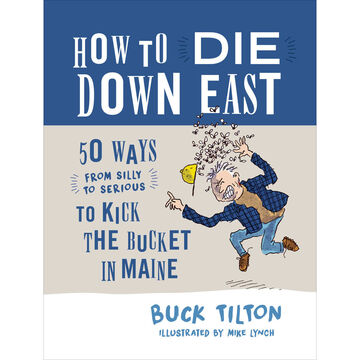 How to Die Down East: 50 Ways (From Silly to Serious) to Kick the Bucket in Maine by Buck Tilton