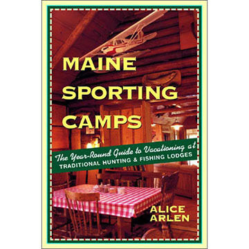 Maine Sporting Camps: The Year-Round Guide to Vacationing at Traditional Hunting and Fishing Lodges by Alice Arlen