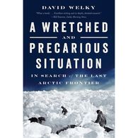 A Wretched and Precarious Situation: In Search of the Last Arctic Frontier by David Welky