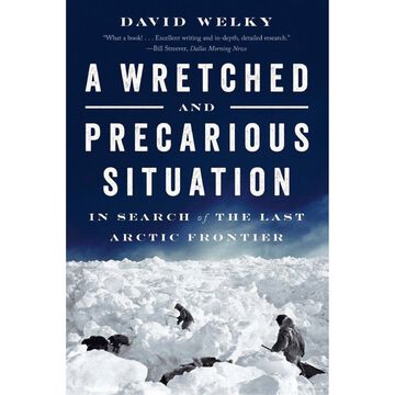 A Wretched and Precarious Situation: In Search of the Last Arctic Frontier by David Welky