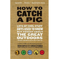 How to Catch a Pig: Lots of Cool Stuff Guys Used to Know but Forgot About the Great Outdoors by Denis Boyles