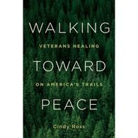 Walking Toward Peace: Veterans Healing on America's Trails by Cindy Ross